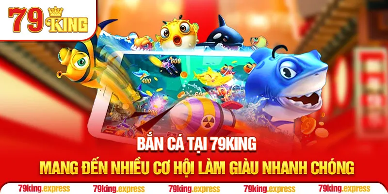Bắn cá tại 79KING mang đến nhiều cơ hội làm giàu nhanh chóng
